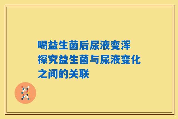 喝益生菌后尿液变浑 探究益生菌与尿液变化之间的关联 喝益生菌后尿液变浑 探究益生菌与尿液变化之间的关联
