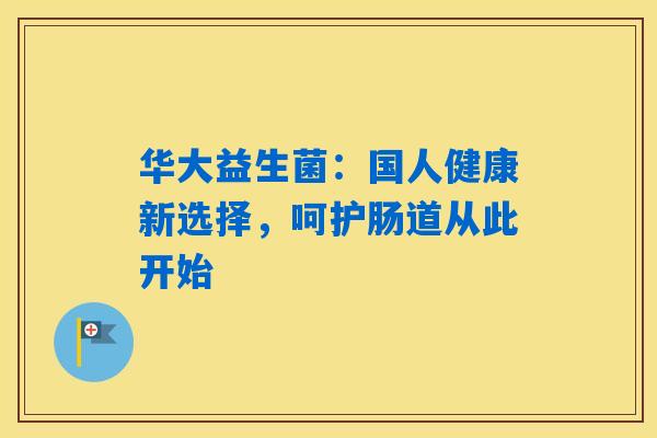 华大益生菌：国人健康新选择，呵护肠道从此开始