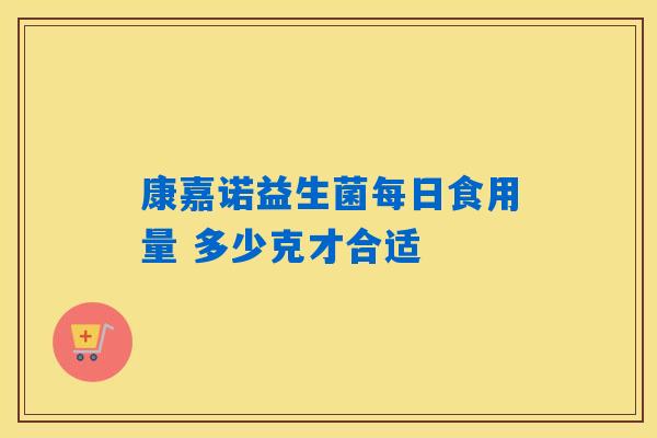 康嘉诺益生菌每日食用量 多少克才合适 康嘉诺益生菌每日食用量 多少克才合适