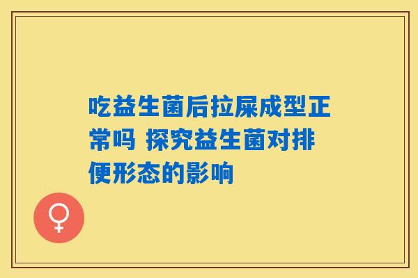 详细阅读:吃益生菌后拉屎成型正常吗 探究益生菌对排便形态的影响 吃益生菌后拉屎成型正常吗 探究益生菌对排便形态的影响