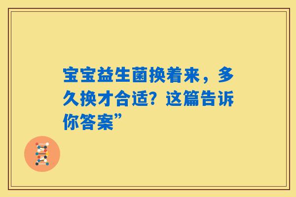 宝宝益生菌换着来,多久换才合适?这篇告诉你答案” 宝宝益生菌换着来,多久换才合适?这篇告诉你答案”