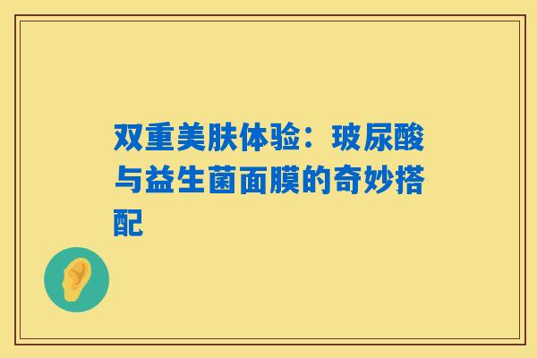 双重美肤体验:玻尿酸与益生菌面膜的奇妙搭配 双重美肤体验:玻尿酸与益生菌面膜的奇妙搭配