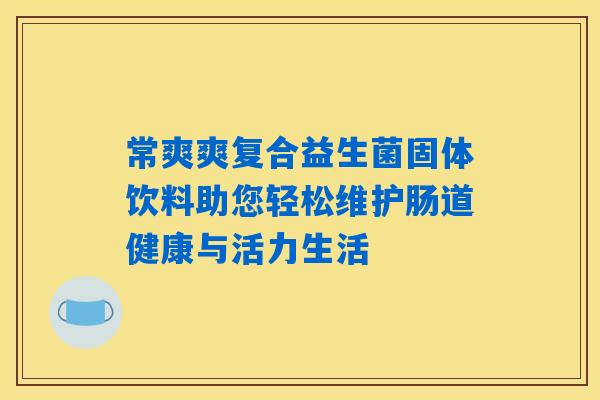 详细阅读:常爽爽复合益生菌固体饮料助您轻松维护肠道健康与活力生活 常爽爽复合益生菌固体饮料助您轻松维护肠道健康与活力生活