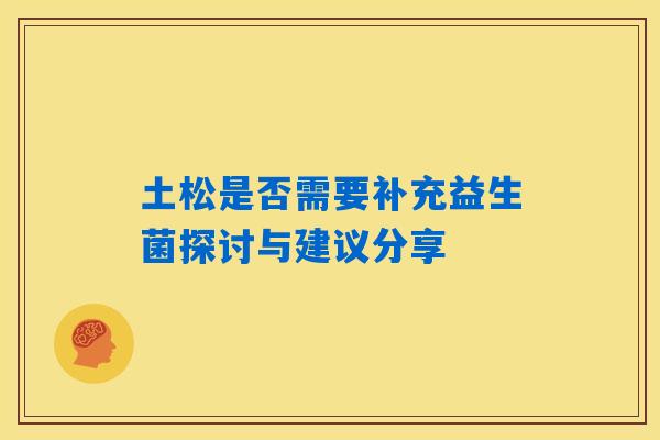 土松是否需要补充益生菌探讨与建议分享 土松是否需要补充益生菌探讨与建议分享