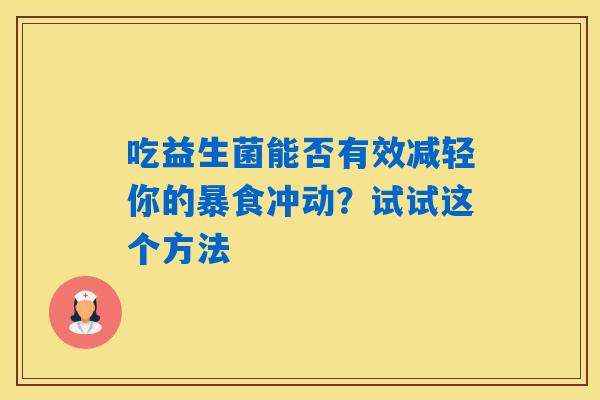 吃益生菌能否有效减轻你的暴食冲动?试试这个方法 吃益生菌能否有效减轻你的暴食冲动?试试这个方法