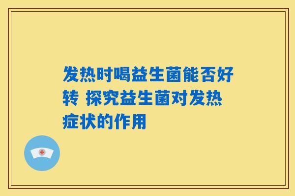 详细阅读:发热时喝益生菌能否好转 探究益生菌对发热症状的作用 发热时喝益生菌能否好转 探究益生菌对发热症状的作用