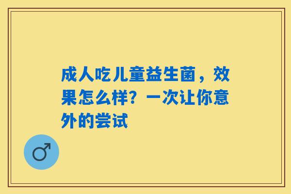 详细阅读:成人吃儿童益生菌,效果怎么样?一次让你意外的尝试 成人吃儿童益生菌,效果怎么样?一次让你意外的尝试