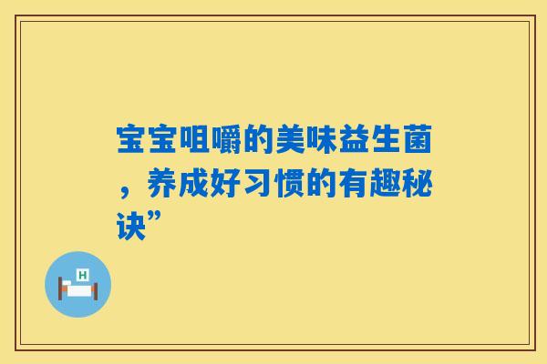 详细阅读:宝宝咀嚼的美味益生菌,养成好习惯的有趣秘诀” 宝宝咀嚼的美味益生菌,养成好习惯的有趣秘诀”