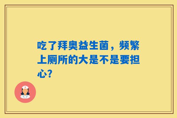 吃了拜奥益生菌,频繁上厕所的大是不是要担心? 吃了拜奥益生菌,频繁上厕所的大是不是要担心?