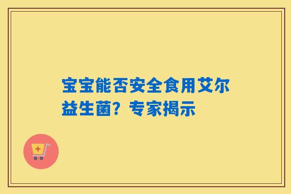 详细阅读:宝宝能否安全食用艾尔益生菌?专家揭示 宝宝能否安全食用艾尔益生菌?专家揭示