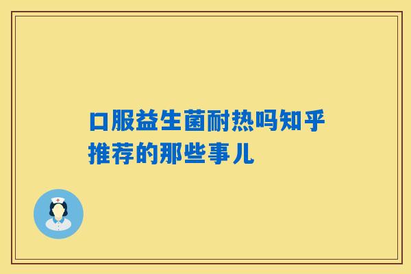 口服益生菌耐热吗知乎推荐的那些事儿