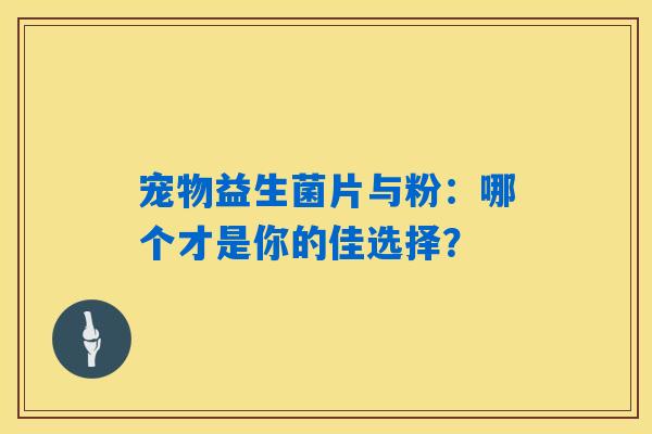 宠物益生菌片与粉:哪个才是你的佳选择? 宠物益生菌片与粉:哪个才是你的佳选择?