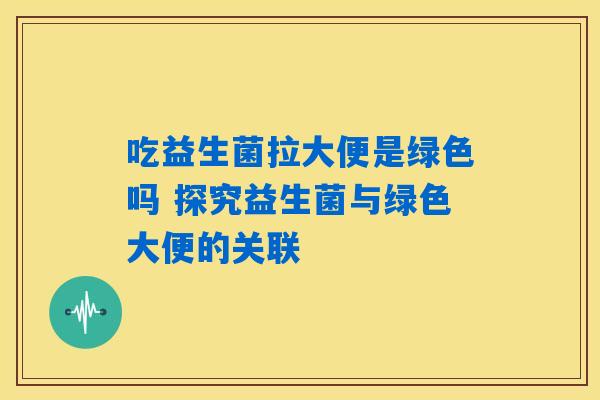 详细阅读:吃益生菌拉大便是绿色吗 探究益生菌与绿色大便的关联 吃益生菌拉大便是绿色吗 探究益生菌与绿色大便的关联