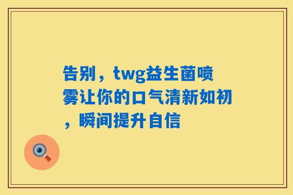 详细阅读:告别,twg益生菌喷雾让你的口气清新如初,瞬间提升自信 告别,twg益生菌喷雾让你的口气清新如初,瞬间提升自信