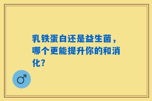乳铁蛋白还是益生菌，哪个更能提升你的和消化？