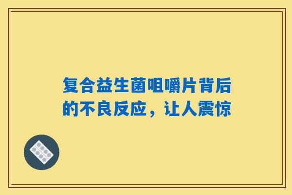 详细阅读:复合益生菌咀嚼片背后的不良反应,让人震惊 复合益生菌咀嚼片背后的不良反应,让人震惊