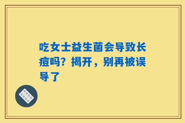 吃女士益生菌会导致长痘吗？揭开，别再被误导了