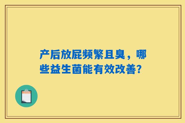 详细阅读:产后放屁频繁且臭,哪些益生菌能有效改善? 产后放屁频繁且臭,哪些益生菌能有效改善?