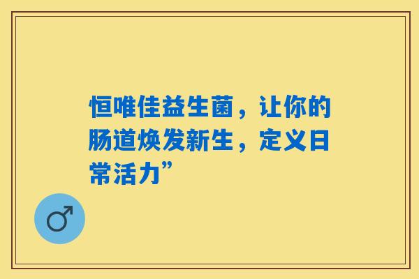 恒唯佳益生菌，让你的肠道焕发新生，定义日常活力”