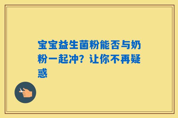 详细阅读:宝宝益生菌粉能否与奶粉一起冲?让你不再疑惑 宝宝益生菌粉能否与奶粉一起冲?让你不再疑惑