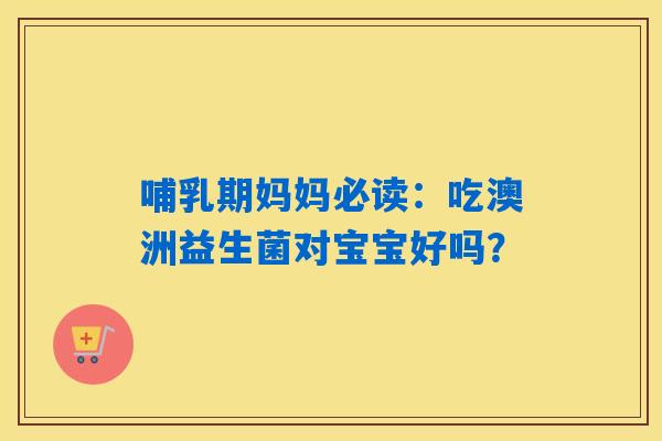 哺乳期妈妈必读：吃澳洲益生菌对宝宝好吗？