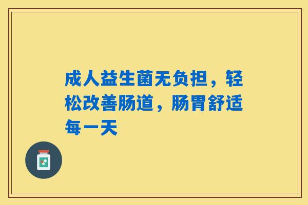 详细阅读:成人益生菌无负担,轻松改善肠道,肠胃舒适每一天 成人益生菌无负担,轻松改善肠道,肠胃舒适每一天