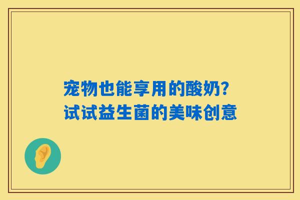 宠物也能享用的酸奶?试试益生菌的美味创意 宠物也能享用的酸奶?试试益生菌的美味创意
