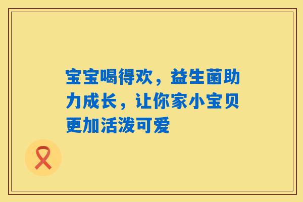 详细阅读:宝宝喝得欢,益生菌助力成长,让你家小宝贝更加活泼可爱 宝宝喝得欢,益生菌助力成长,让你家小宝贝更加活泼可爱
