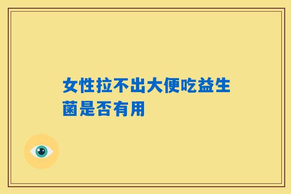详细阅读:女性拉不出大便吃益生菌是否有用 女性拉不出大便吃益生菌是否有用
