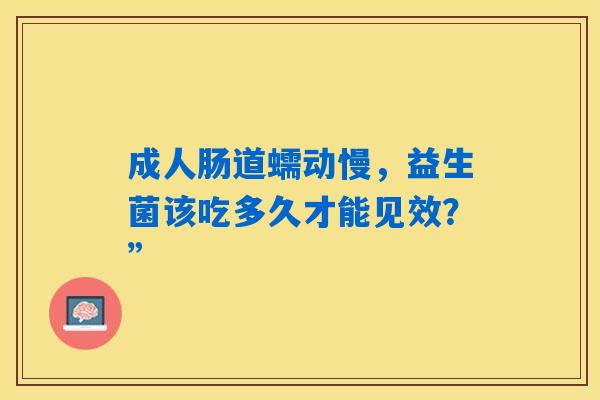 详细阅读:成人肠道蠕动慢,益生菌该吃多久才能见效?” 成人肠道蠕动慢,益生菌该吃多久才能见效?”