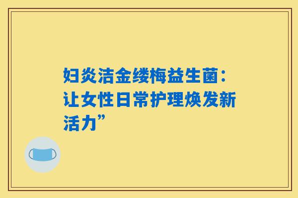 妇炎洁金缕梅益生菌：让女性日常护理焕发新活力”