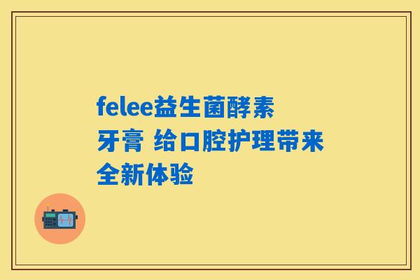 详细阅读:felee益生菌酵素牙膏 给口腔护理带来全新体验 felee益生菌酵素牙膏 给口腔护理带来全新体验