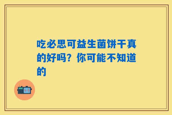 吃必思可益生菌饼干真的好吗?你可能不知道的 吃必思可益生菌饼干真的好吗?你可能不知道的