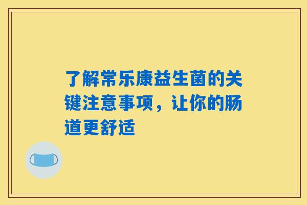 详细阅读:了解常乐康益生菌的关键注意事项,让你的肠道更舒适 了解常乐康益生菌的关键注意事项,让你的肠道更舒适