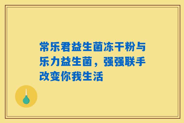 常乐君益生菌冻干粉与乐力益生菌，强强联手改变你我生活