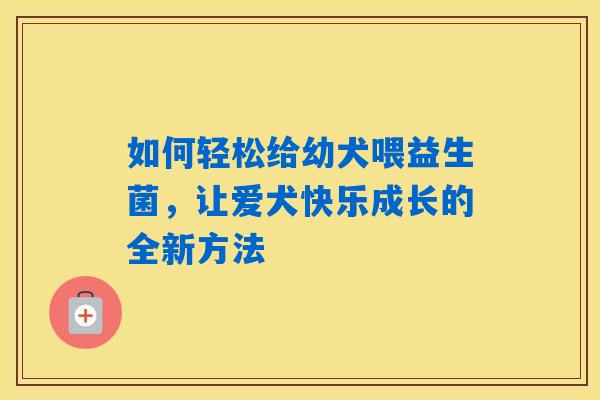 如何轻松给幼犬喂益生菌,让爱犬快乐成长的全新方法 如何轻松给幼犬喂益生菌,让爱犬快乐成长的全新方法