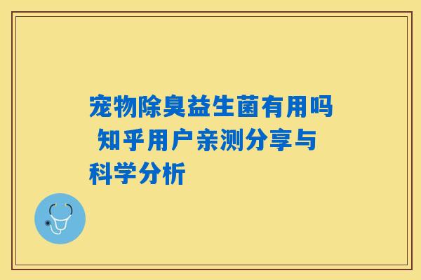 宠物除臭益生菌有用吗 知乎用户亲测分享与科学分析