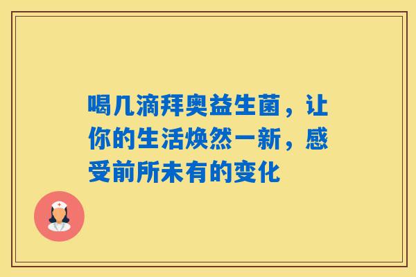 喝几滴拜奥益生菌,让你的生活焕然一新,感受前所未有的变化 喝几滴拜奥益生菌,让你的生活焕然一新,感受前所未有的变化