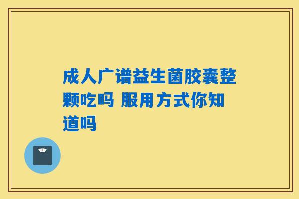 成人广谱益生菌胶囊整颗吃吗 服用方式你知道吗