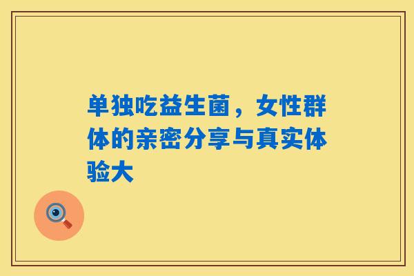 单独吃益生菌，女性群体的亲密分享与真实体验大