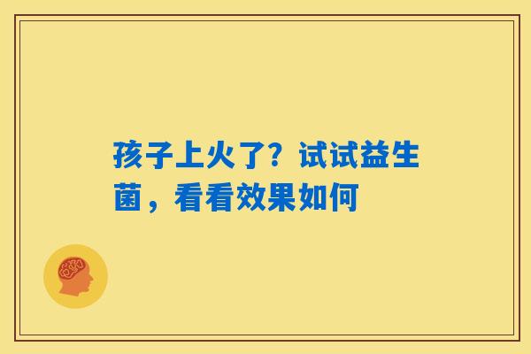详细阅读:孩子上火了?试试益生菌,看看效果如何 孩子上火了?试试益生菌,看看效果如何