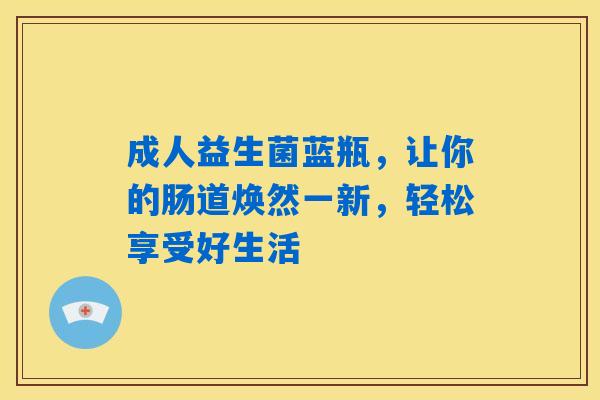 成人益生菌蓝瓶,让你的肠道焕然一新,轻松享受好生活 成人益生菌蓝瓶,让你的肠道焕然一新,轻松享受好生活