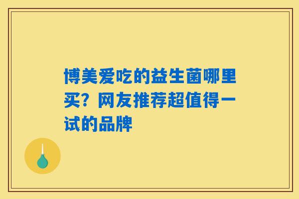 详细阅读:博美爱吃的益生菌哪里买?网友推荐超值得一试的品牌 博美爱吃的益生菌哪里买?网友推荐超值得一试的品牌