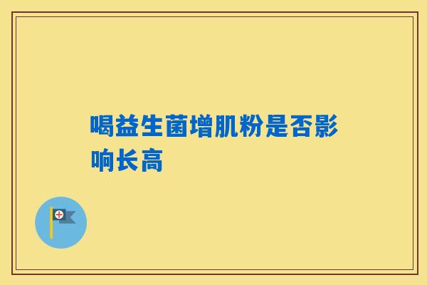 详细阅读:喝益生菌增肌粉是否影响长高 喝益生菌增肌粉是否影响长高