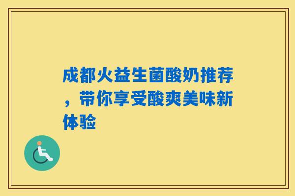 成都火益生菌酸奶推荐，带你享受酸爽美味新体验