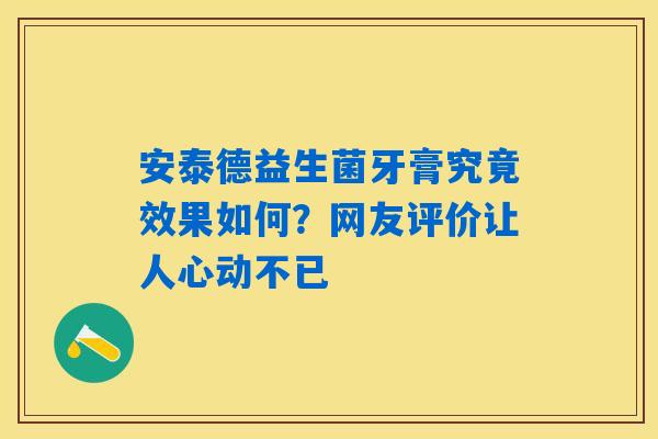安泰德益生菌牙膏究竟效果如何？网友评价让人心动不已