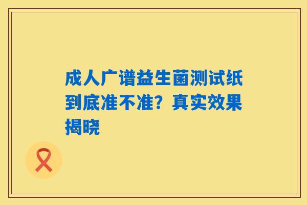 成人广谱益生菌测试纸到底准不准？真实效果揭晓