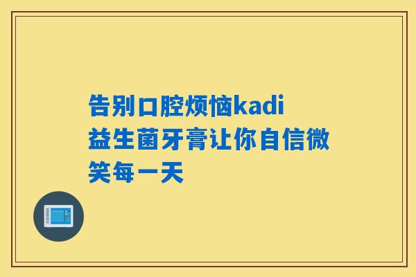 详细阅读:告别口腔烦恼kadi益生菌牙膏让你自信微笑每一天 告别口腔烦恼kadi益生菌牙膏让你自信微笑每一天