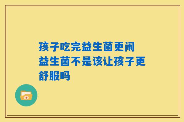 孩子吃完益生菌更闹 益生菌不是该让孩子更舒服吗