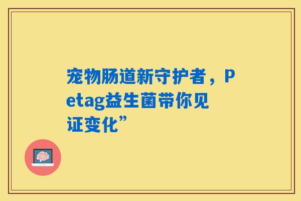 宠物肠道新守护者,Petag益生菌带你见证变化” 宠物肠道新守护者,Petag益生菌带你见证变化”